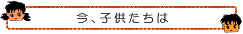 今、子供たちは